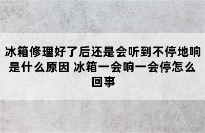 冰箱修理好了后还是会听到不停地响是什么原因 冰箱一会响一会停怎么回事